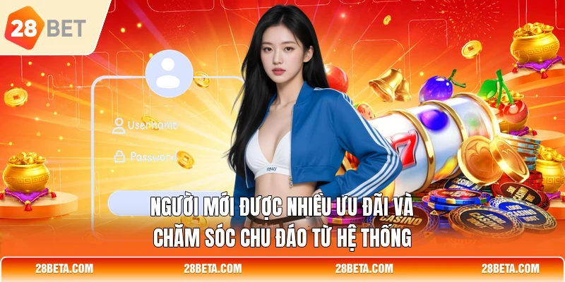 Người mới được nhiều ưu đãi và chăm sóc chu đáo từ hệ thống